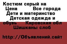 Костюм серый на 116-122 › Цена ­ 500 - Все города Дети и материнство » Детская одежда и обувь   . Кировская обл.,Шишканы слоб.